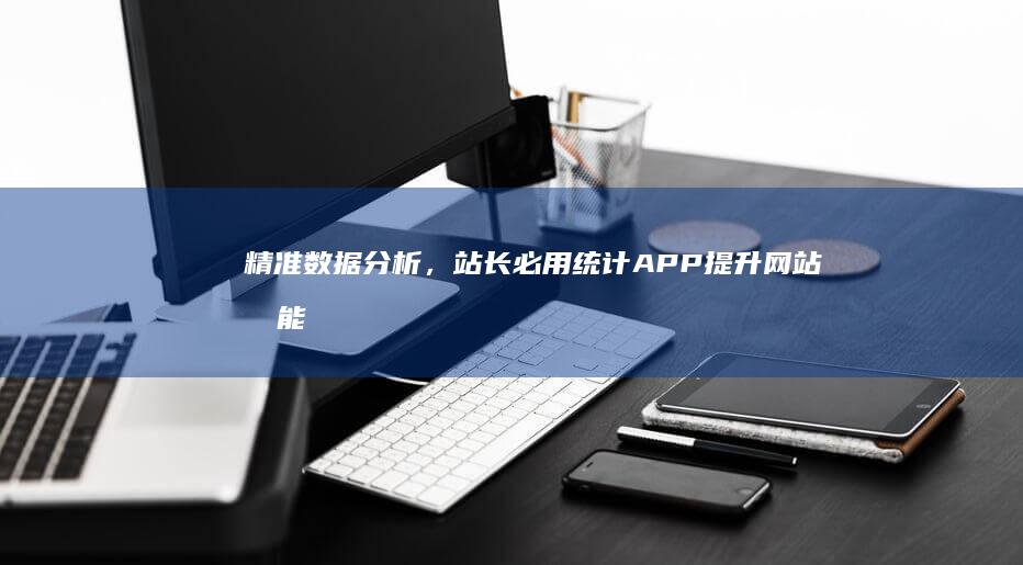 精准数据分析，站长必用统计APP提升网站效能