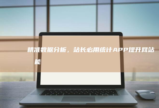 精准数据分析，站长必用统计APP提升网站效能