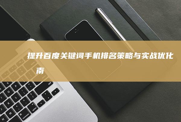 提升百度关键词手机排名策略与实战优化指南