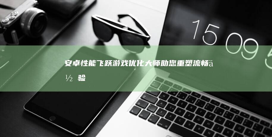 安卓性能飞跃！游戏优化大师助您重塑流畅体验